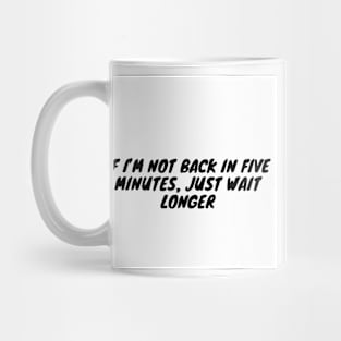 If I’m not back in five minutes, just wait longer Mug